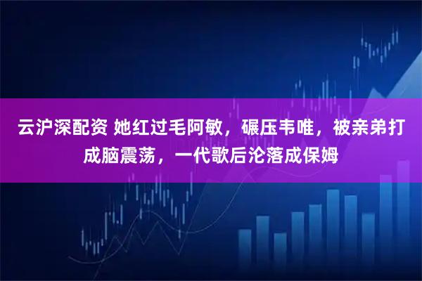 云沪深配资 她红过毛阿敏，碾压韦唯，被亲弟打成脑震荡，一代歌后沦落成保姆