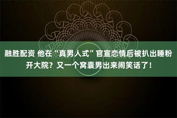 融胜配资 他在“真男人式”官宣恋情后被扒出睡粉开大院？又一个窝囊男出来闹笑话了！