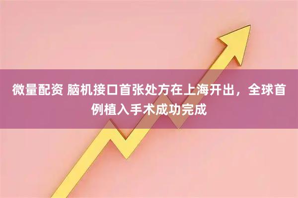 微量配资 脑机接口首张处方在上海开出，全球首例植入手术成功完成